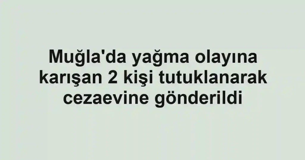 Muğla'da yağma olayına karışan 2 kişi tutuklanarak cezaevine gönderildi
