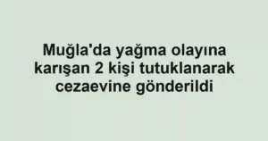 Muğla'da yağma olayına karışan 2 kişi tutuklanarak cezaevine gönderildi