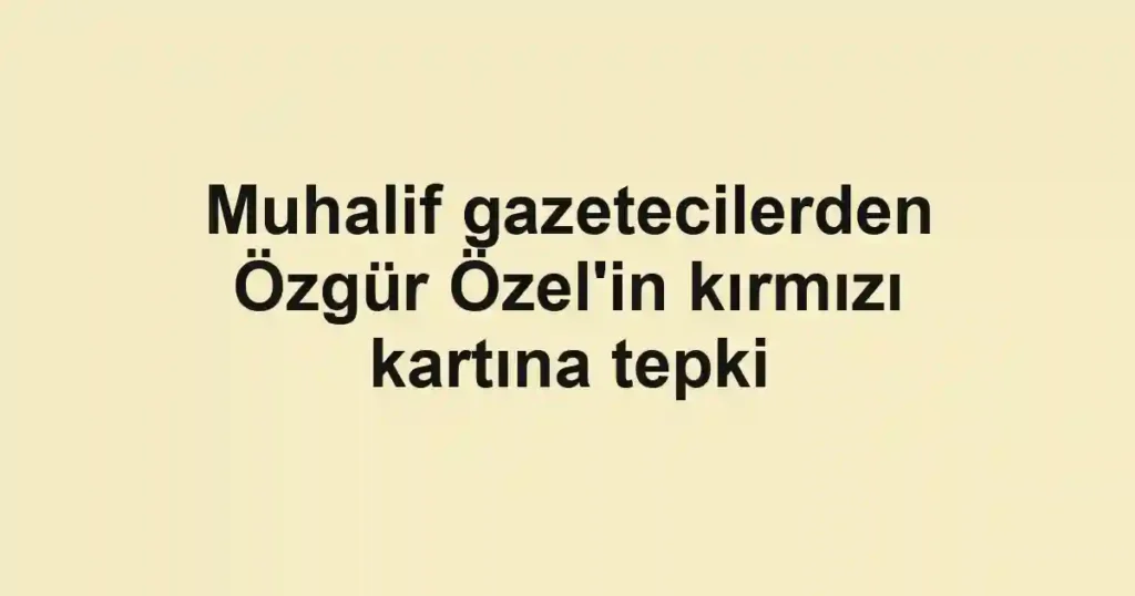 Muhalif gazetecilerden Özgür Özel'in kırmızı kartına tepki