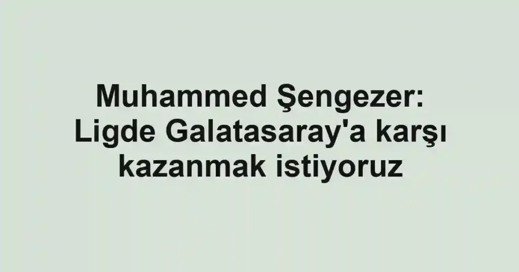 Muhammed Şengezer: Ligde Galatasaray'a karşı kazanmak istiyoruz
