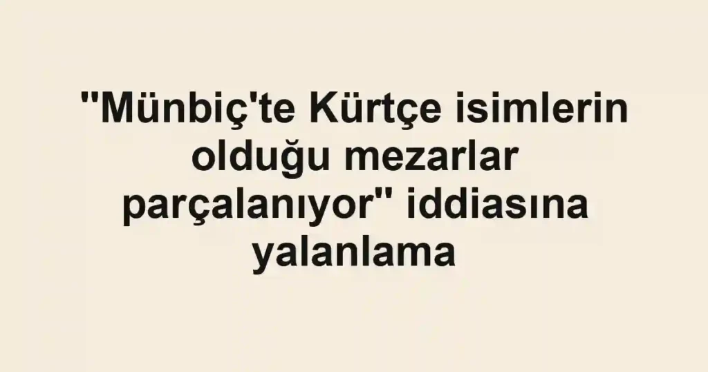''Münbiç'te Kürtçe isimlerin olduğu mezarlar parçalanıyor'' iddiasına yalanlama