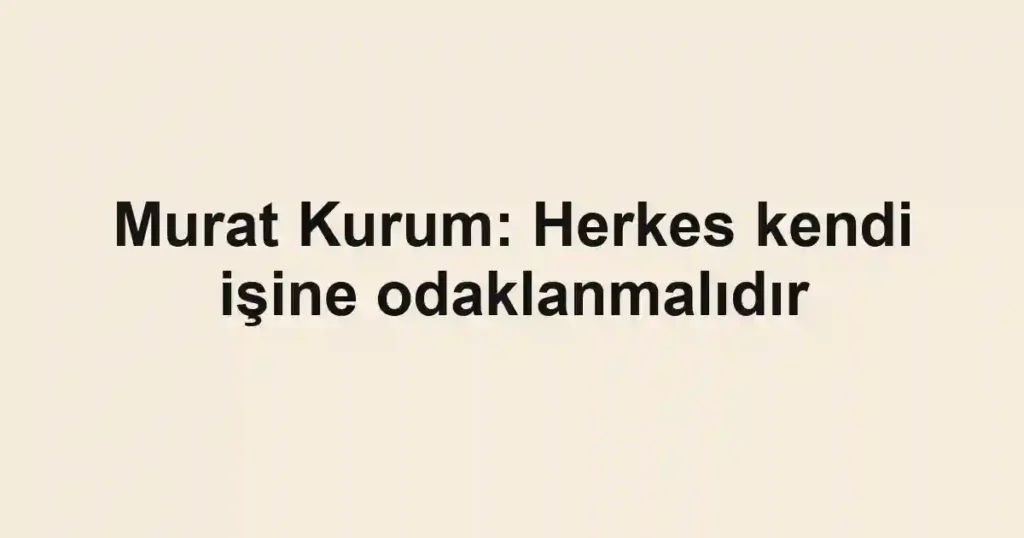 Murat Kurum: Herkes kendi işine odaklanmalıdır