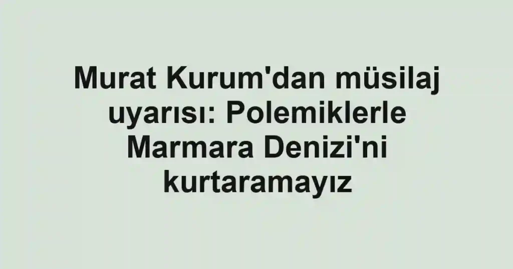 Murat Kurum'dan müsilaj uyarısı: Polemiklerle Marmara Denizi'ni kurtaramayız