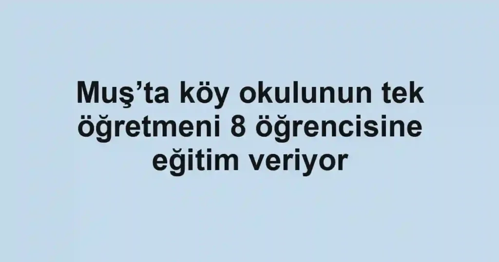 Muş’ta köy okulunun tek öğretmeni 8 öğrencisine eğitim veriyor
