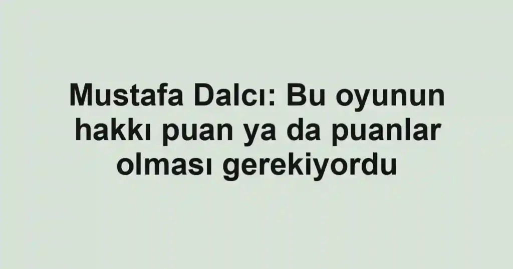 Mustafa Dalcı: Bu oyunun hakkı puan ya da puanlar olması gerekiyordu