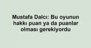 Mustafa Dalcı: Bu oyunun hakkı puan ya da puanlar olması gerekiyordu