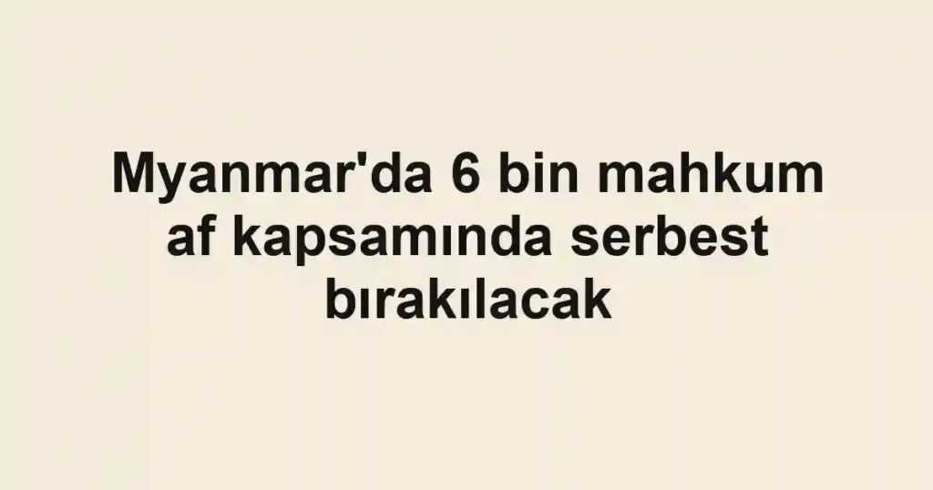 Myanmar'da 6 bin mahkum af kapsamında serbest bırakılacak