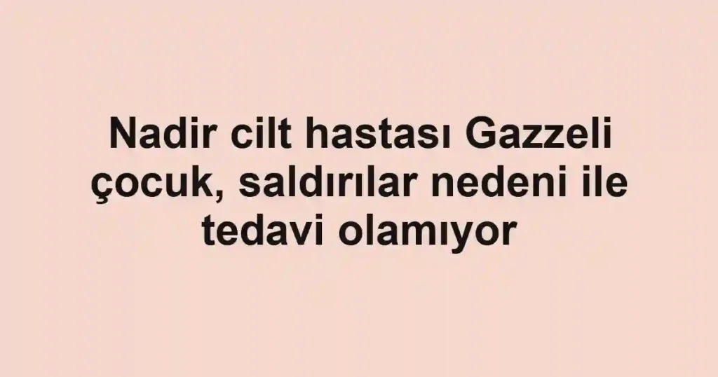 Nadir cilt hastası Gazzeli çocuk, saldırılar nedeni ile tedavi olamıyor