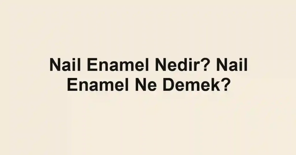 Nail Enamel Nedir? Nail Enamel Ne Demek?