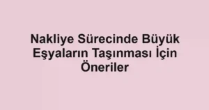 Nakliye Sürecinde Büyük Eşyaların Taşınması İçin Öneriler