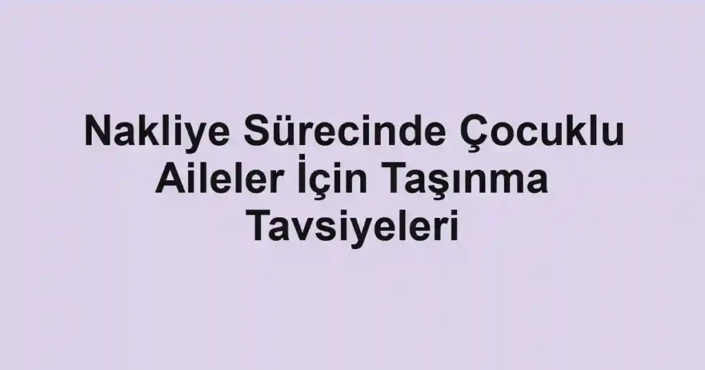 Nakliye Sürecinde Çocuklu Aileler İçin Taşınma Tavsiyeleri