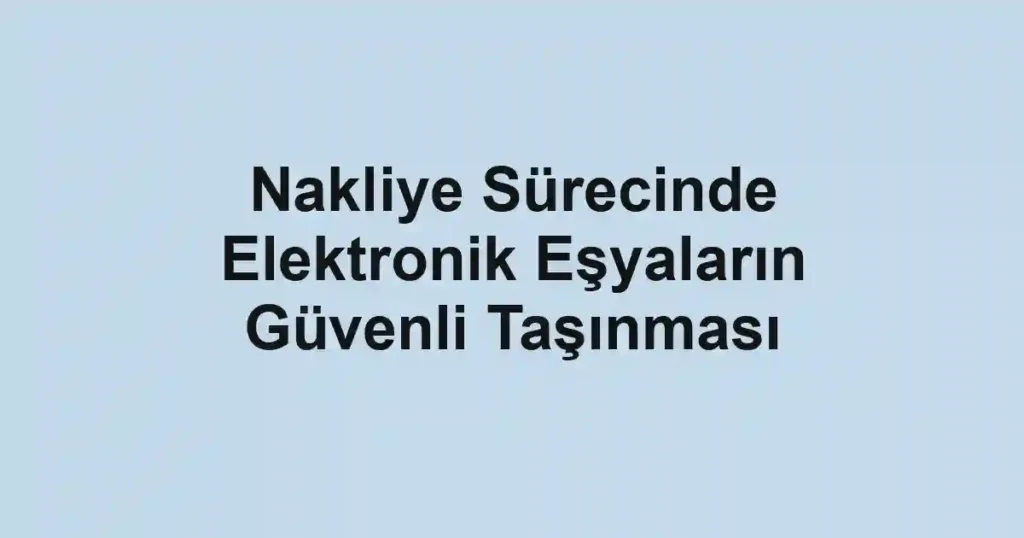 Nakliye Sürecinde Elektronik Eşyaların Güvenli Taşınması