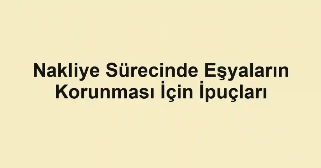 Nakliye Sürecinde Eşyaların Korunması İçin İpuçları