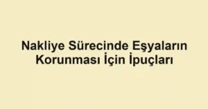 Nakliye Sürecinde Eşyaların Korunması İçin İpuçları