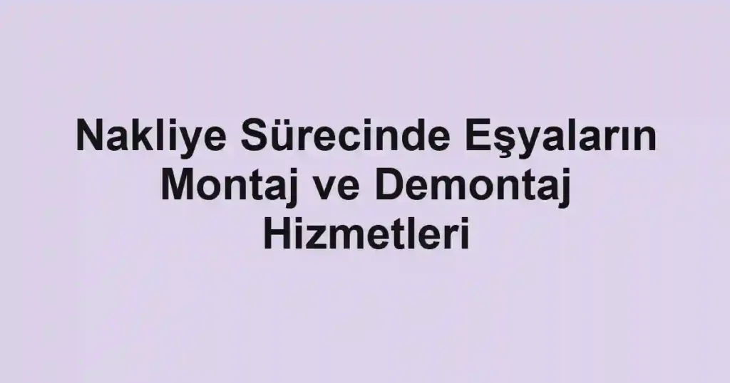Nakliye Sürecinde Eşyaların Montaj ve Demontaj Hizmetleri