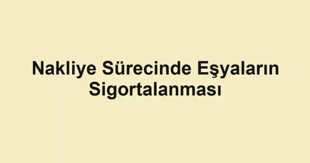 Nakliye Sürecinde Eşyaların Sigortalanması