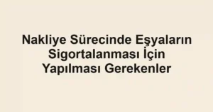Nakliye Sürecinde Eşyaların Sigortalanması İçin Yapılması Gerekenler