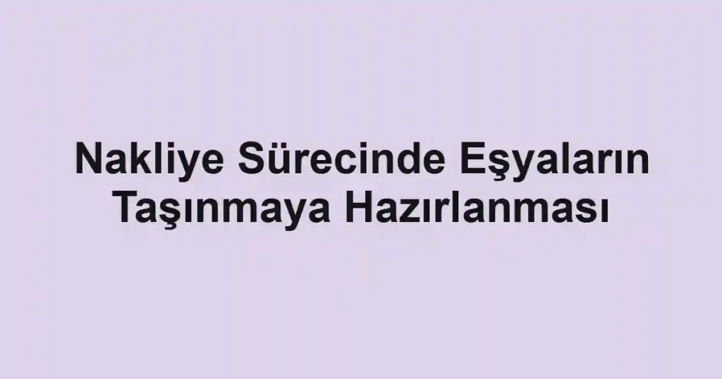 Nakliye Sürecinde Eşyaların Taşınmaya Hazırlanması