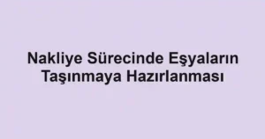 Nakliye Sürecinde Eşyaların Taşınmaya Hazırlanması