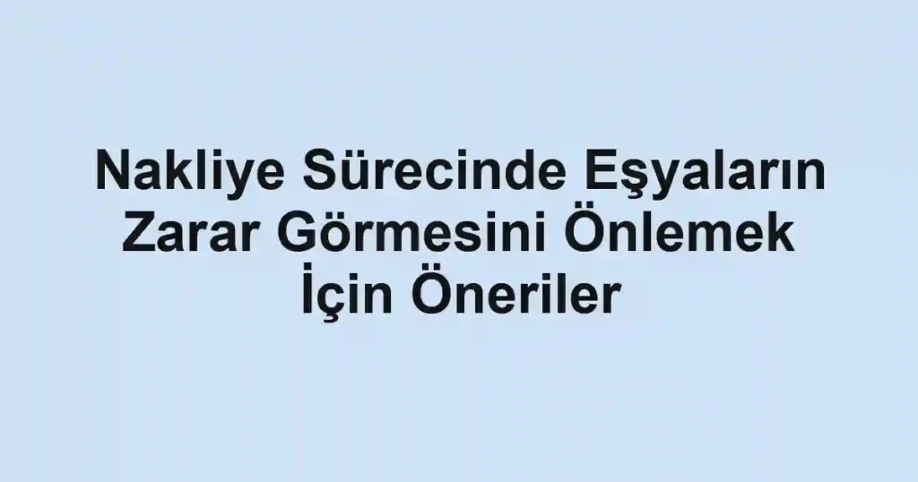 Nakliye Sürecinde Eşyaların Zarar Görmesini Önlemek İçin Öneriler