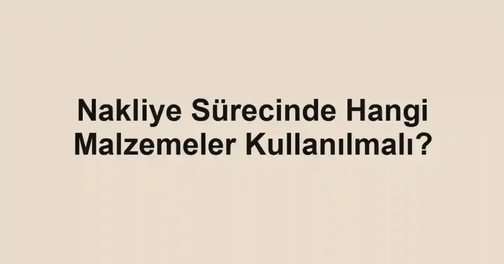 Nakliye Sürecinde Hangi Malzemeler Kullanılmalı?