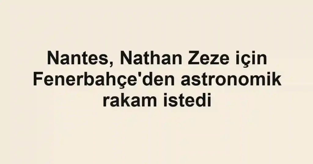 Nantes, Nathan Zeze için Fenerbahçe'den astronomik rakam istedi