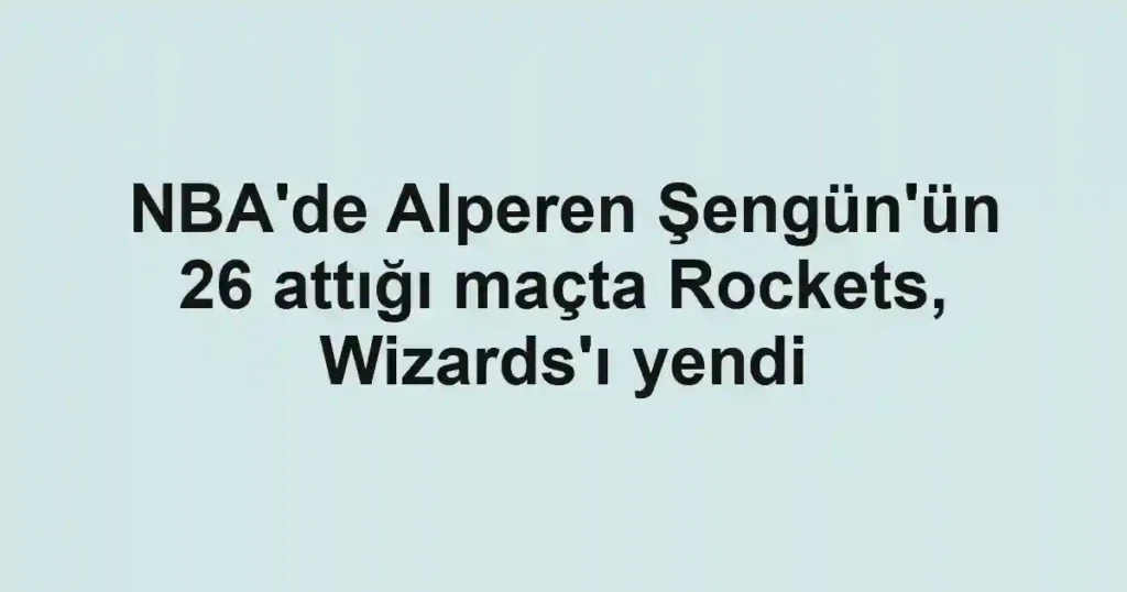 NBA'de Alperen Şengün'ün 26 attığı maçta Rockets, Wizards'ı yendi