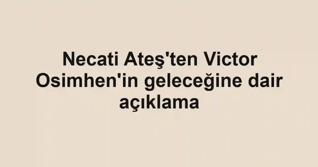 Necati Ateş'ten Victor Osimhen'in geleceğine dair açıklama