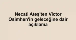Necati Ateş'ten Victor Osimhen'in geleceğine dair açıklama