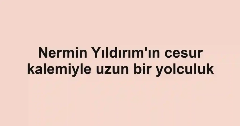 Nermin Yıldırım'ın cesur kalemiyle uzun bir yolculuk