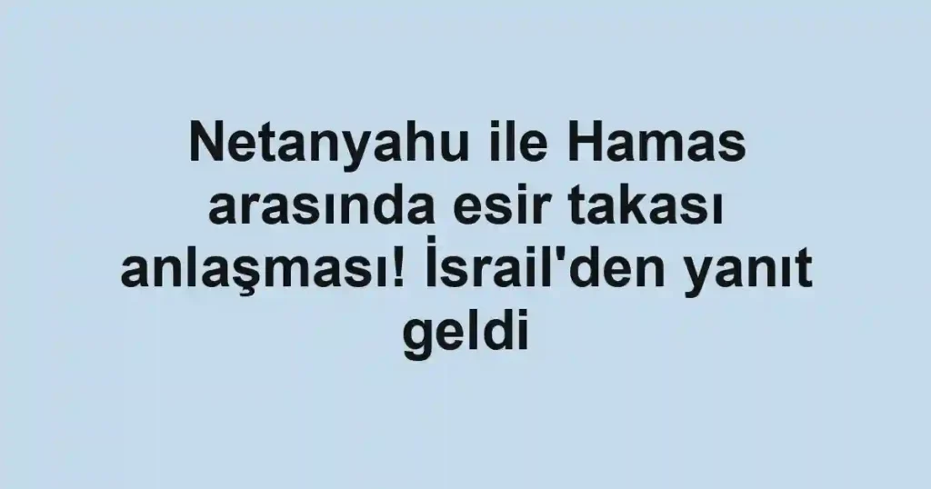 Netanyahu ile Hamas arasında esir takası anlaşması! İsrail'den yanıt geldi