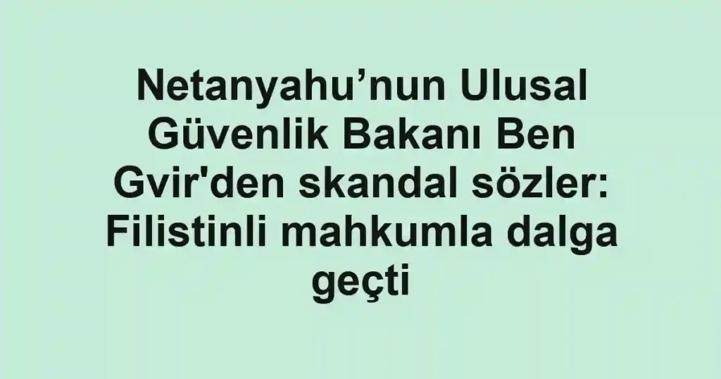 Netanyahu’nun Ulusal Güvenlik Bakanı Ben Gvir'den skandal sözler: Filistinli mahkumla dalga geçti