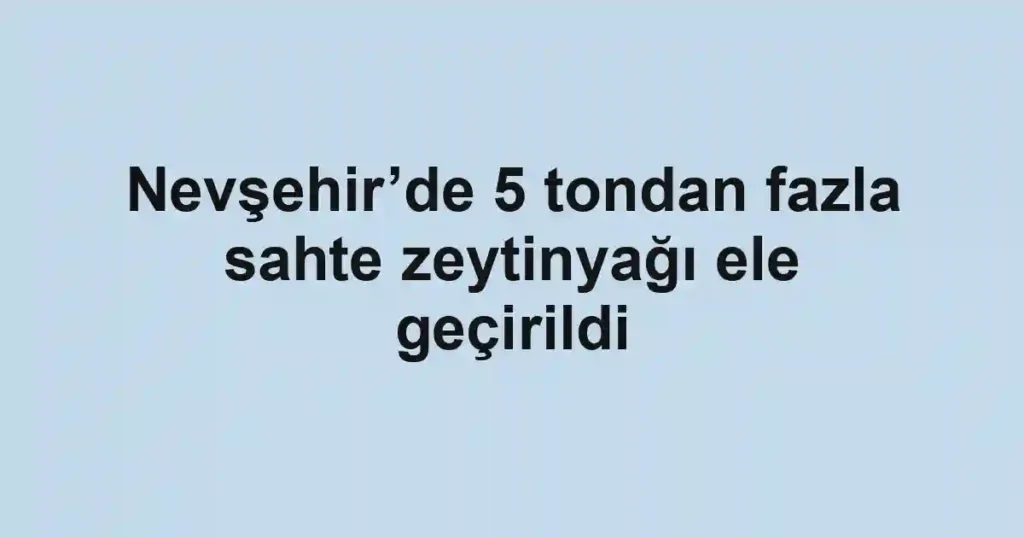 Nevşehir’de 5 tondan fazla sahte zeytinyağı ele geçirildi