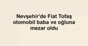 Nevşehir'de Fiat Tofaş otomobil baba ve oğluna mezar oldu
