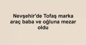Nevşehir'de Tofaş marka araç baba ve oğluna mezar oldu