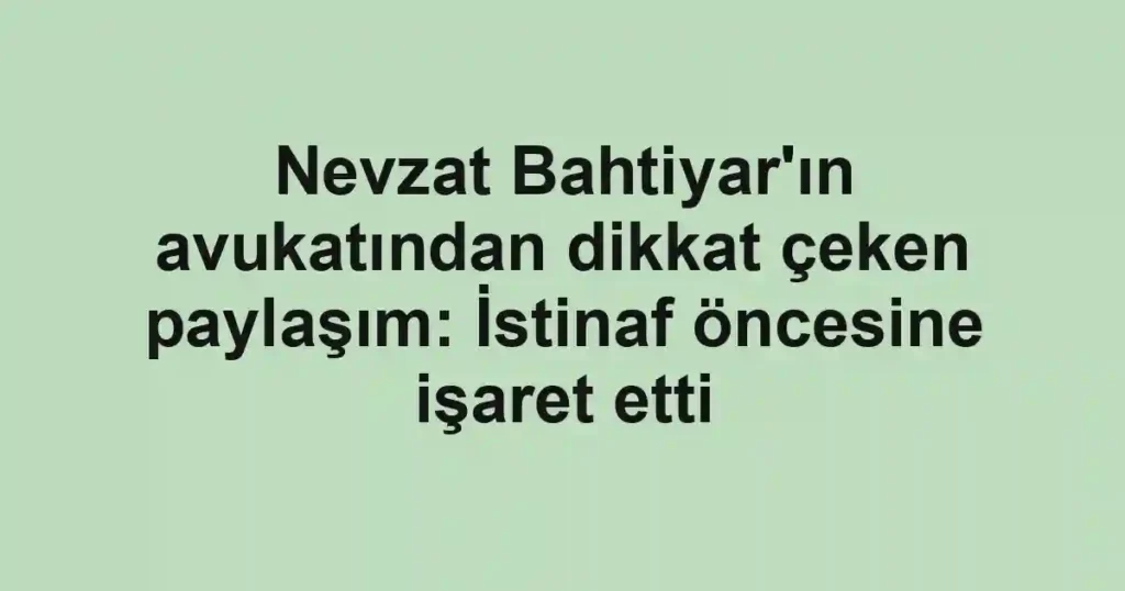 Nevzat Bahtiyar'ın avukatından dikkat çeken paylaşım: İstinaf öncesine işaret etti
