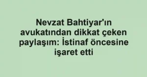 Nevzat Bahtiyar'ın avukatından dikkat çeken paylaşım: İstinaf öncesine işaret etti