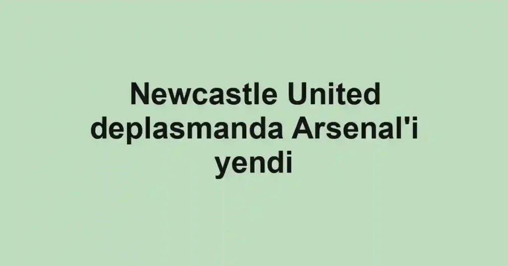 Newcastle United deplasmanda Arsenal'i yendi