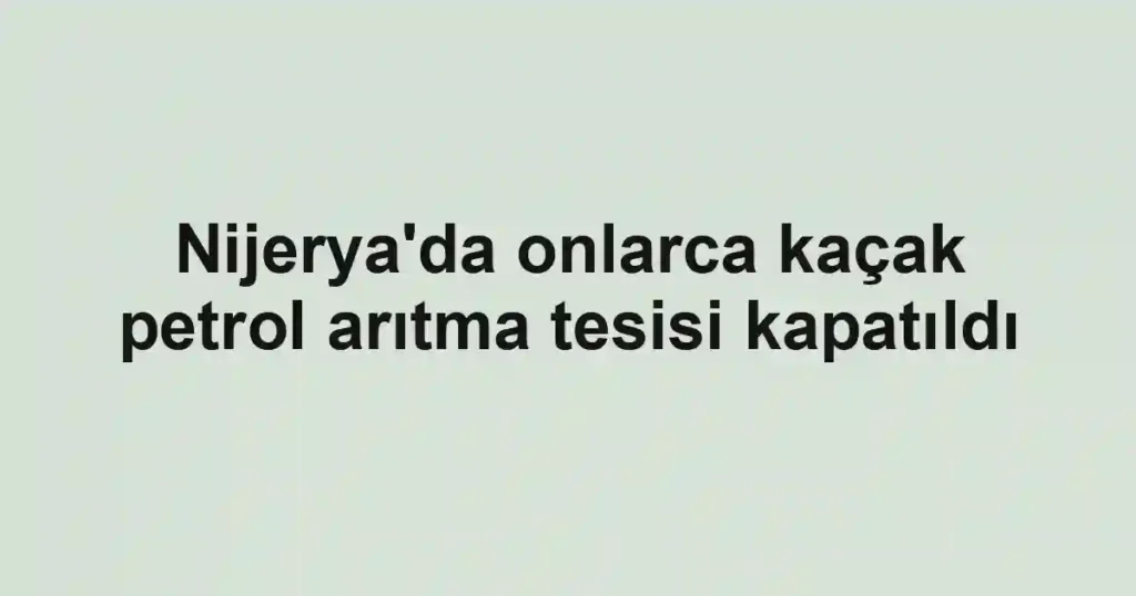 Nijerya'da onlarca kaçak petrol arıtma tesisi kapatıldı