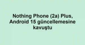 Nothing Phone (2a) Plus, Android 15 güncellemesine kavuştu