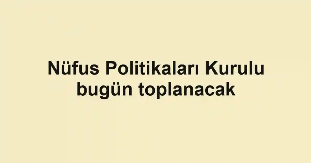 Nüfus Politikaları Kurulu bugün toplanacak