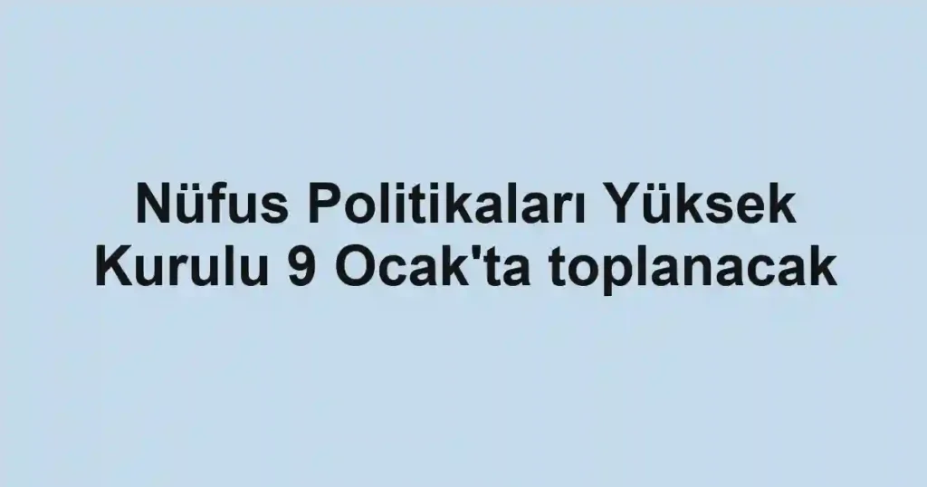 Nüfus Politikaları Yüksek Kurulu 9 Ocak'ta toplanacak