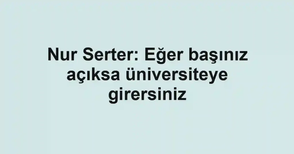 Nur Serter: Eğer başınız açıksa üniversiteye girersiniz
