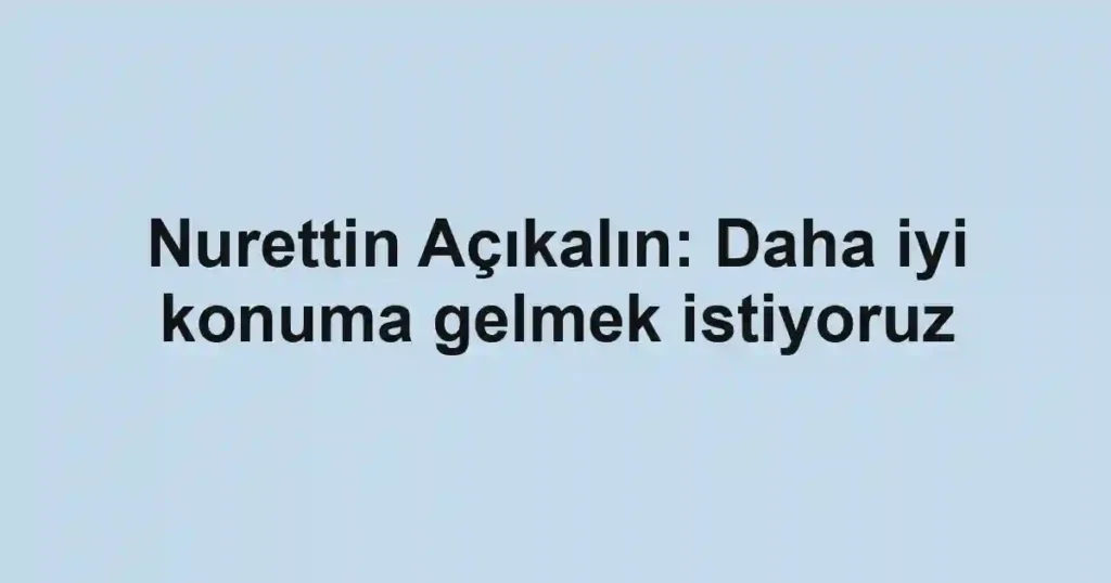 Nurettin Açıkalın: Daha iyi konuma gelmek istiyoruz