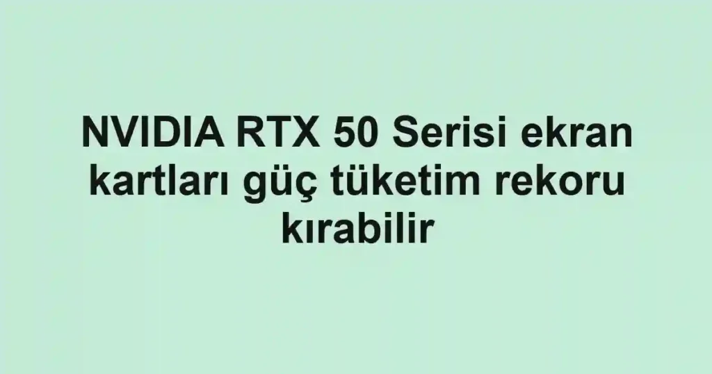 NVIDIA RTX 50 Serisi ekran kartları güç tüketim rekoru kırabilir