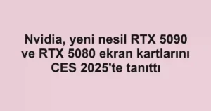 Nvidia, yeni nesil RTX 5090 ve RTX 5080 ekran kartlarını CES 2025'te tanıttı
