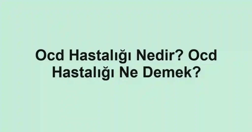 Ocd Hastalığı Nedir? Ocd Hastalığı Ne Demek?