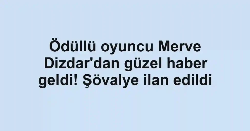 Ödüllü oyuncu Merve Dizdar'dan güzel haber geldi! Şövalye ilan edildi
