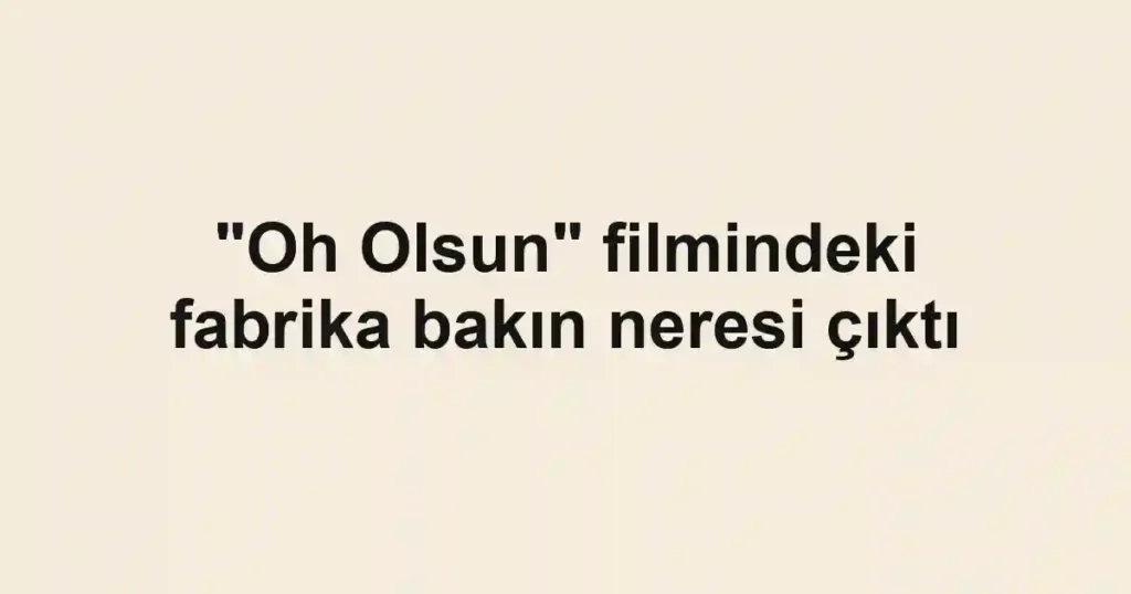 "Oh Olsun" filmindeki fabrika bakın neresi çıktı