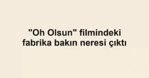 "Oh Olsun" filmindeki fabrika bakın neresi çıktı